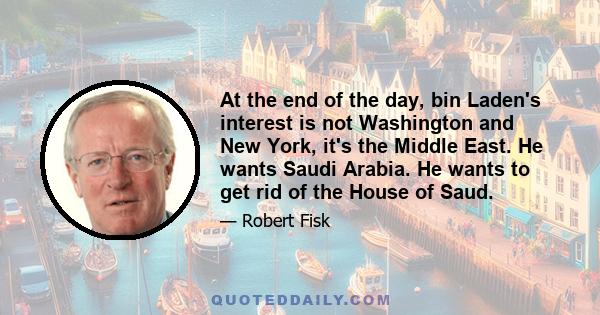 At the end of the day, bin Laden's interest is not Washington and New York, it's the Middle East. He wants Saudi Arabia. He wants to get rid of the House of Saud.