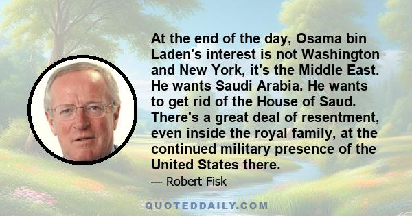 At the end of the day, Osama bin Laden's interest is not Washington and New York, it's the Middle East. He wants Saudi Arabia. He wants to get rid of the House of Saud. There's a great deal of resentment, even inside