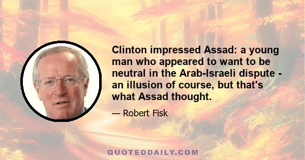 Clinton impressed Assad: a young man who appeared to want to be neutral in the Arab-Israeli dispute - an illusion of course, but that's what Assad thought.