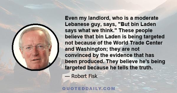 Even my landlord, who is a moderate Lebanese guy, says, But bin Laden says what we think. These people believe that bin Laden is being targeted not because of the World Trade Center and Washington; they are not