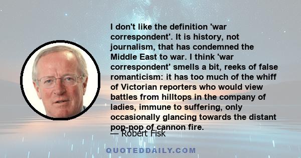 I don't like the definition 'war correspondent'. It is history, not journalism, that has condemned the Middle East to war. I think 'war correspondent' smells a bit, reeks of false romanticism: it has too much of the