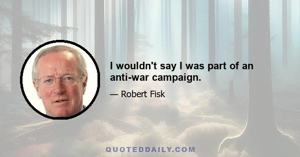 I wouldn't say I was part of an anti-war campaign.