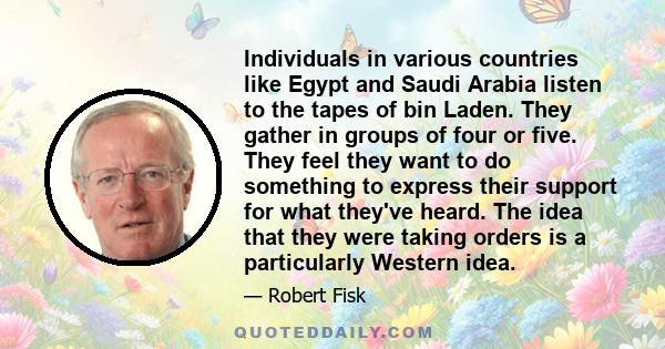 Individuals in various countries like Egypt and Saudi Arabia listen to the tapes of bin Laden. They gather in groups of four or five. They feel they want to do something to express their support for what they've heard.