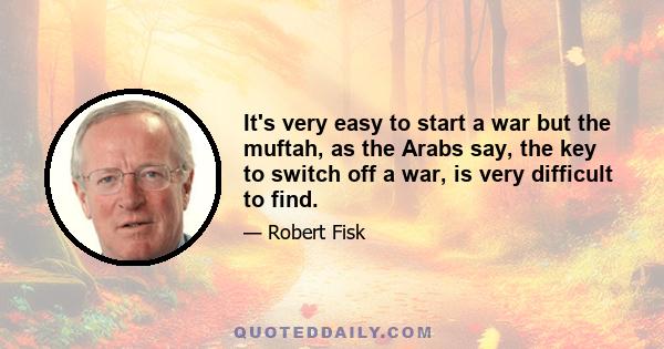 It's very easy to start a war but the muftah, as the Arabs say, the key to switch off a war, is very difficult to find.