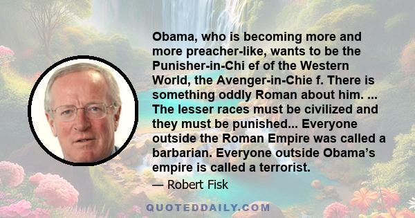 Obama, who is becoming more and more preacher-like, wants to be the Punisher-in-Chi ef of the Western World, the Avenger-in-Chie f. There is something oddly Roman about him. ... The lesser races must be civilized and