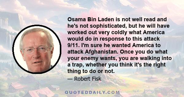 Osama Bin Laden is not well read and he's not sophisticated, but he will have worked out very coldly what America would do in response to this attack 9/11. I'm sure he wanted America to attack Afghanistan. Once you do