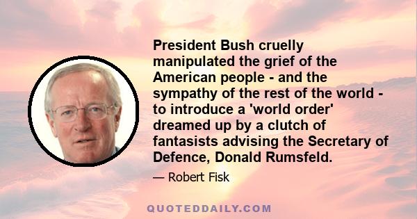 President Bush cruelly manipulated the grief of the American people - and the sympathy of the rest of the world - to introduce a 'world order' dreamed up by a clutch of fantasists advising the Secretary of Defence,