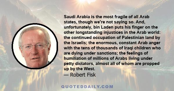 Saudi Arabia is the most fragile of all Arab states, though we're not saying so. And, unfortunately, bin Laden puts his finger on the other longstanding injustices in the Arab world: the continued occupation of