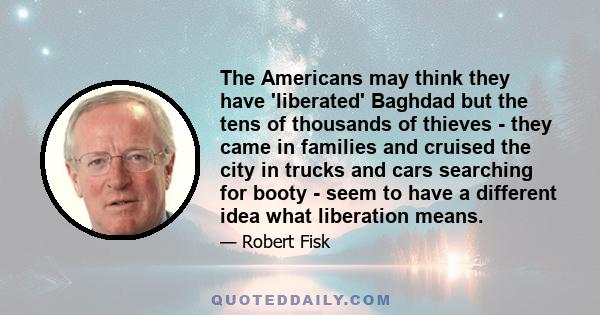 The Americans may think they have 'liberated' Baghdad but the tens of thousands of thieves - they came in families and cruised the city in trucks and cars searching for booty - seem to have a different idea what