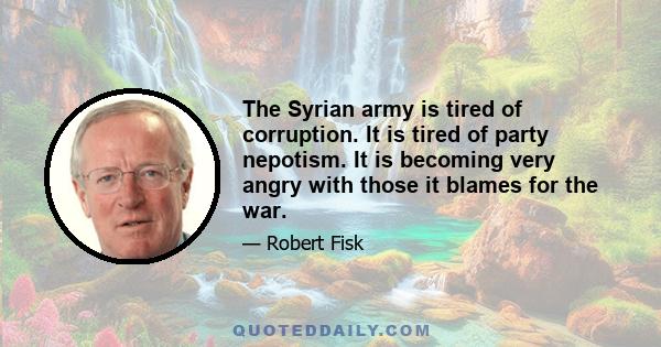 The Syrian army is tired of corruption. It is tired of party nepotism. It is becoming very angry with those it blames for the war.