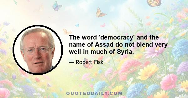 The word 'democracy' and the name of Assad do not blend very well in much of Syria.