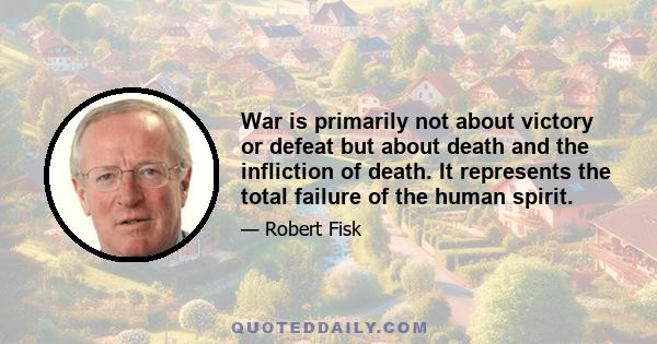 War is primarily not about victory or defeat but about death and the infliction of death. It represents the total failure of the human spirit.