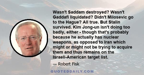 Wasn't Saddam destroyed? Wasn't Gaddafi liquidated? Didn't Milosevic go to the Hague? All true. But Stalin survived. Kim Jong-un isn't doing too badly, either - though that's probably because he actually has nuclear