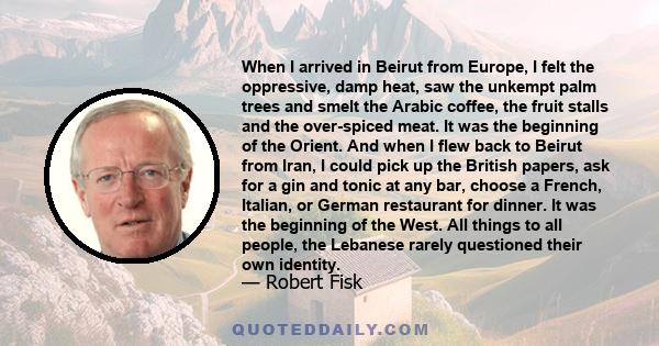 When I arrived in Beirut from Europe, I felt the oppressive, damp heat, saw the unkempt palm trees and smelt the Arabic coffee, the fruit stalls and the over-spiced meat. It was the beginning of the Orient. And when I