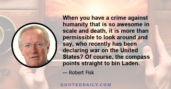 When you have a crime against humanity that is so awesome in scale and death, it is more than permissible to look around and say, who recently has been declaring war on the United States? Of course, the compass points