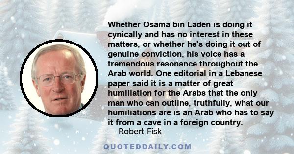 Whether Osama bin Laden is doing it cynically and has no interest in these matters, or whether he's doing it out of genuine conviction, his voice has a tremendous resonance throughout the Arab world. One editorial in a