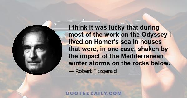 I think it was lucky that during most of the work on the Odyssey I lived on Homer's sea in houses that were, in one case, shaken by the impact of the Mediterranean winter storms on the rocks below.