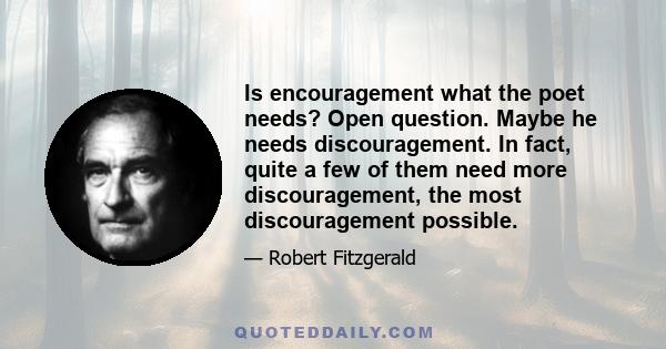 Is encouragement what the poet needs? Open question. Maybe he needs discouragement. In fact, quite a few of them need more discouragement, the most discouragement possible.