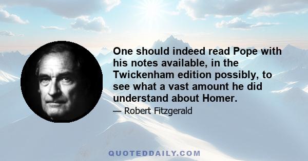 One should indeed read Pope with his notes available, in the Twickenham edition possibly, to see what a vast amount he did understand about Homer.