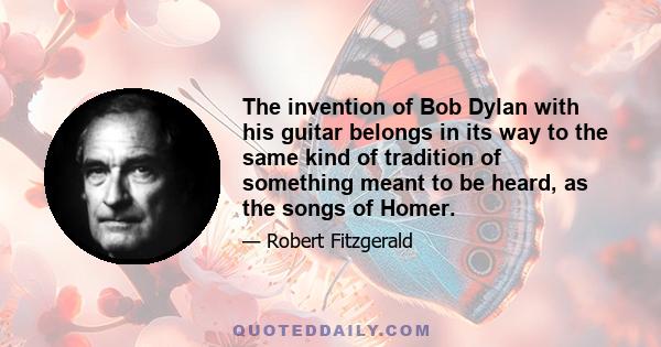 The invention of Bob Dylan with his guitar belongs in its way to the same kind of tradition of something meant to be heard, as the songs of Homer.