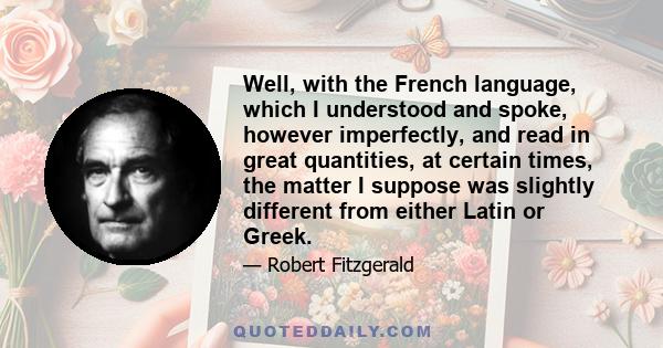 Well, with the French language, which I understood and spoke, however imperfectly, and read in great quantities, at certain times, the matter I suppose was slightly different from either Latin or Greek.