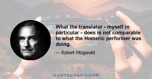 What the translator - myself in particular - does is not comparable to what the Homeric performer was doing.