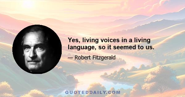 Yes, living voices in a living language, so it seemed to us.