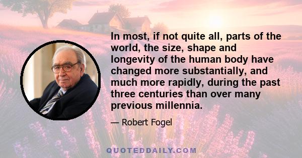 In most, if not quite all, parts of the world, the size, shape and longevity of the human body have changed more substantially, and much more rapidly, during the past three centuries than over many previous millennia.