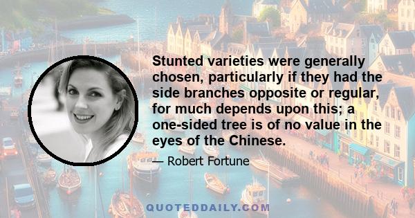 Stunted varieties were generally chosen, particularly if they had the side branches opposite or regular, for much depends upon this; a one-sided tree is of no value in the eyes of the Chinese.