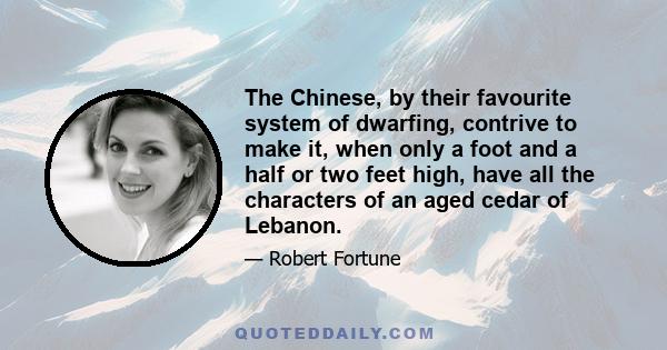 The Chinese, by their favourite system of dwarfing, contrive to make it, when only a foot and a half or two feet high, have all the characters of an aged cedar of Lebanon.