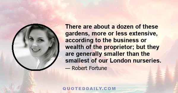 There are about a dozen of these gardens, more or less extensive, according to the business or wealth of the proprietor; but they are generally smaller than the smallest of our London nurseries.