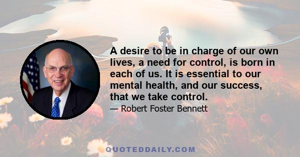 A desire to be in charge of our own lives, a need for control, is born in each of us. It is essential to our mental health, and our success, that we take control.