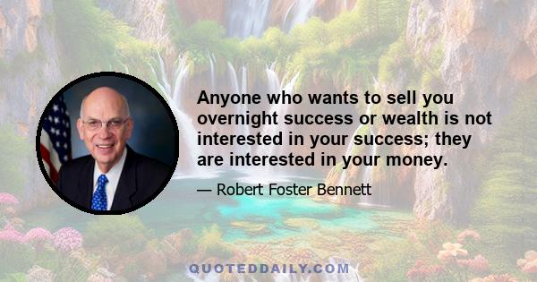 Anyone who wants to sell you overnight success or wealth is not interested in your success; they are interested in your money.