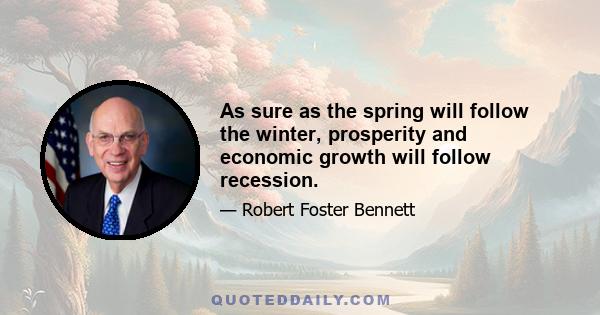 As sure as the spring will follow the winter, prosperity and economic growth will follow recession.