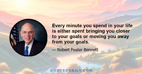 Every minute you spend in your life is either spent bringing you closer to your goals or moving you away from your goals.