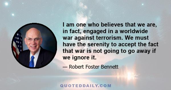 I am one who believes that we are, in fact, engaged in a worldwide war against terrorism. We must have the serenity to accept the fact that war is not going to go away if we ignore it.