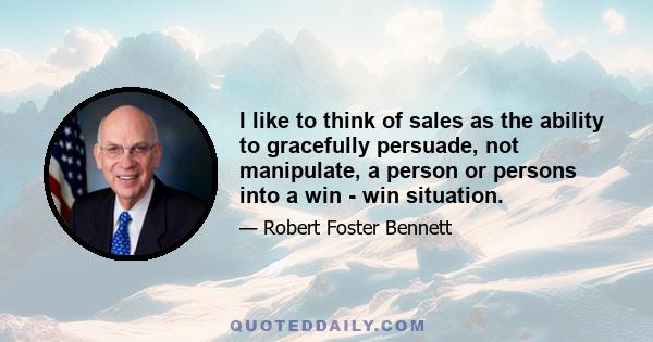 I like to think of sales as the ability to gracefully persuade, not manipulate, a person or persons into a win - win situation.