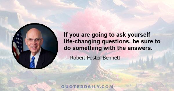 If you are going to ask yourself life-changing questions, be sure to do something with the answers.