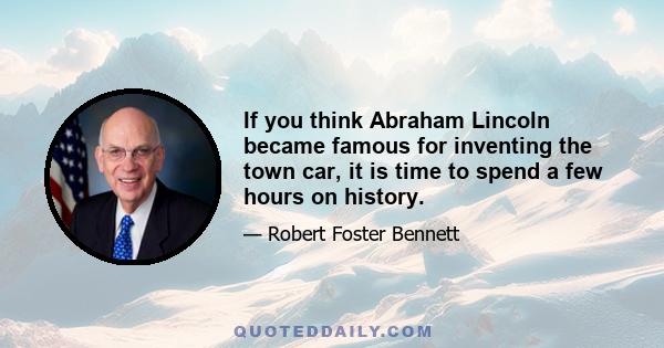 If you think Abraham Lincoln became famous for inventing the town car, it is time to spend a few hours on history.