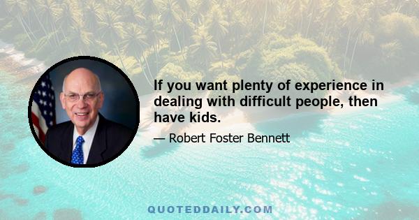 If you want plenty of experience in dealing with difficult people, then have kids.