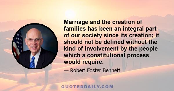 Marriage and the creation of families has been an integral part of our society since its creation; it should not be defined without the kind of involvement by the people which a constitutional process would require.