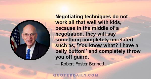 Negotiating techniques do not work all that well with kids, because in the middle of a negotiation, they will say something completely unrelated such as, 'You know what? I have a belly button!' and completely throw you