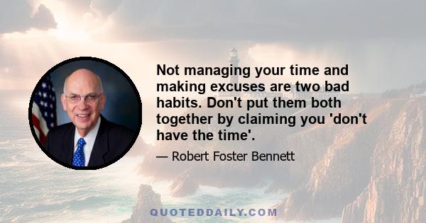 Not managing your time and making excuses are two bad habits. Don't put them both together by claiming you 'don't have the time'.