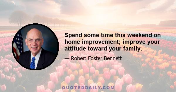 Spend some time this weekend on home improvement; improve your attitude toward your family.