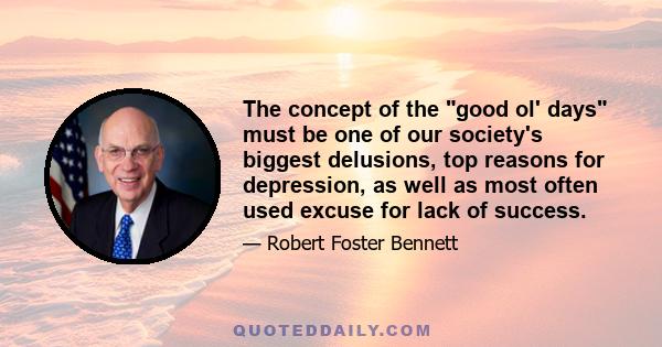 The concept of the good ol' days must be one of our society's biggest delusions, top reasons for depression, as well as most often used excuse for lack of success.