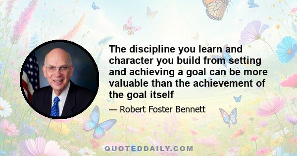 The discipline you learn and character you build from setting and achieving a goal can be more valuable than the achievement of the goal itself