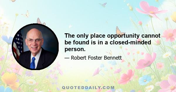 The only place opportunity cannot be found is in a closed-minded person.