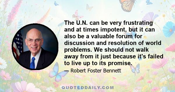 The U.N. can be very frustrating and at times impotent, but it can also be a valuable forum for discussion and resolution of world problems. We should not walk away from it just because it's failed to live up to its