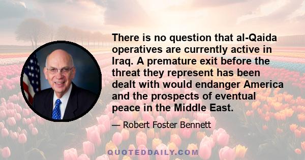 There is no question that al-Qaida operatives are currently active in Iraq. A premature exit before the threat they represent has been dealt with would endanger America and the prospects of eventual peace in the Middle