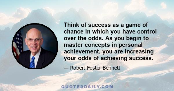 Think of success as a game of chance in which you have control over the odds. As you begin to master concepts in personal achievement, you are increasing your odds of achieving success.